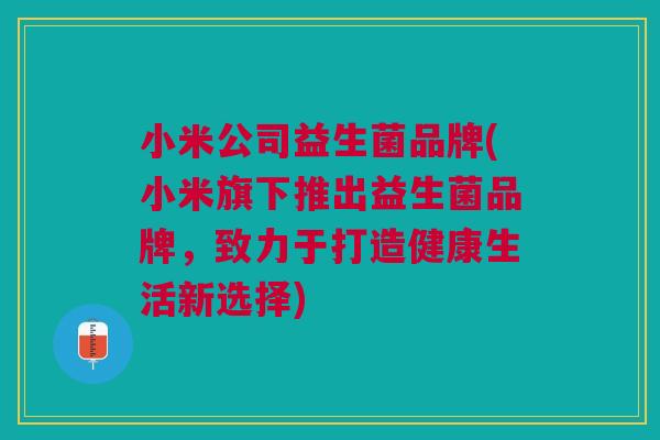 小米公司益生菌品牌(小米旗下推出益生菌品牌,致力于打造健康生活新选择)