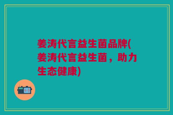 姜涛代言益生菌品牌(姜涛代言益生菌,助力生态健康)