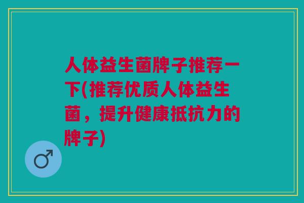 人体益生菌牌子推荐一下(推荐优质人体益生菌,提升健康抵抗力的牌子)