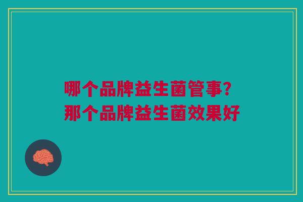 哪个品牌益生菌管事?那个品牌益生菌效果好 哪个品牌益生菌管事?那个品牌益生菌效果好