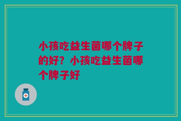 小孩吃益生菌哪个牌子的好?小孩吃益生菌哪个牌子好