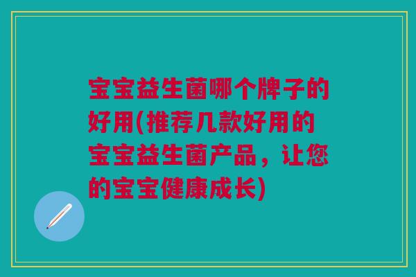 宝宝益生菌哪个牌子的好用(推荐几款好用的宝宝益生菌产品,让您的宝宝健康成长) 宝宝益生菌哪个牌子的好用(推荐几款好用的宝宝益生菌产品,让您的宝宝健康成长)