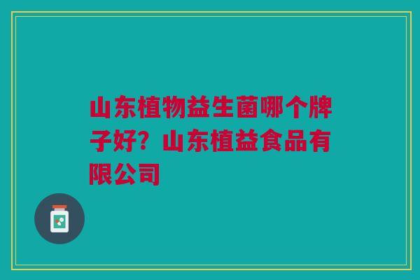 山东植物益生菌哪个牌子好?山东植益食品有限公司
