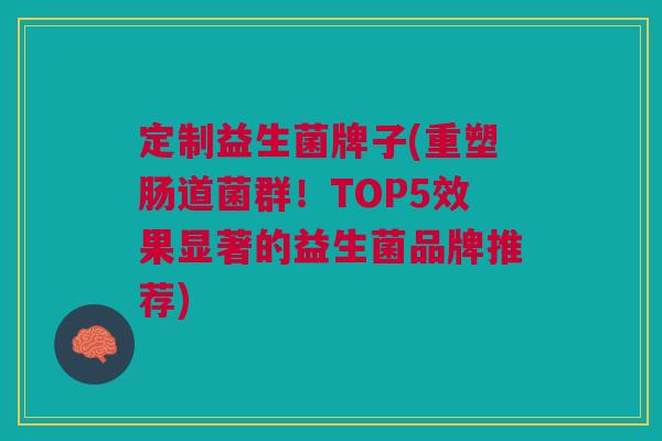 定制益生菌牌子(重塑肠道菌群!TOP5效果显著的益生菌品牌推荐)