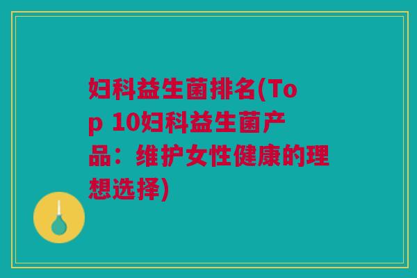 益生菌排名(Top 10益生菌产品:维护女性健康的理想选择) 益生菌排名(Top 10益生菌产品:维护女性健康的理想选择)