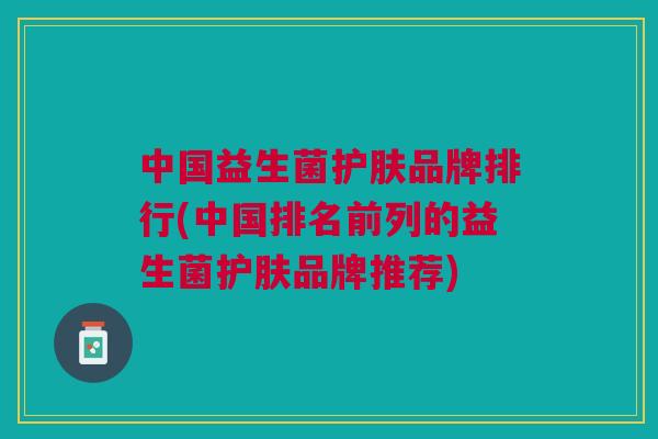 中国益生菌护肤品牌排行(中国排名前列的益生菌护肤品牌推荐) 中国益生菌护肤品牌排行(中国排名前列的益生菌护肤品牌推荐)