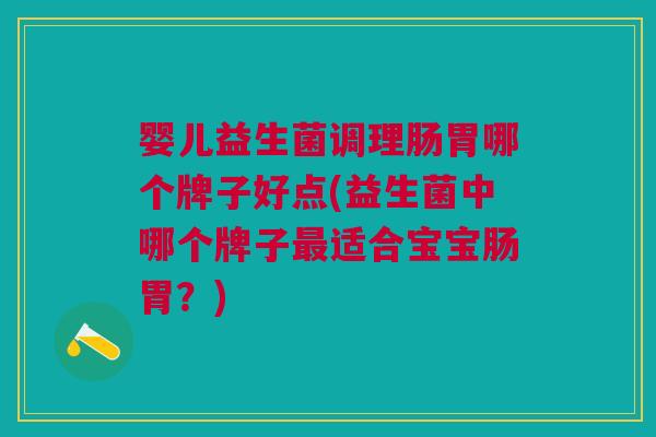 婴儿益生菌调理肠胃哪个牌子好点(益生菌中哪个牌子最适合宝宝肠胃？)