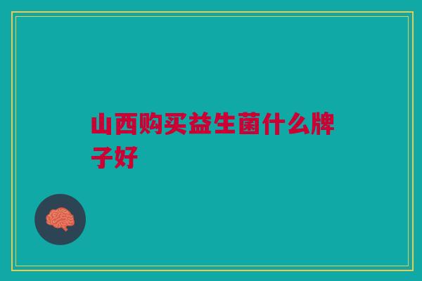 山西购买益生菌什么牌子好 山西购买益生菌什么牌子好