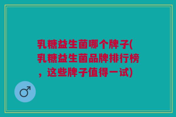 乳糖益生菌哪个牌子(乳糖益生菌品牌排行榜,这些牌子值得一试)