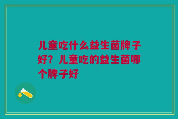 儿童吃什么益生菌牌子好?儿童吃的益生菌哪个牌子好