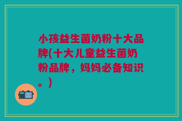 小孩益生菌奶粉十大品牌(十大儿童益生菌奶粉品牌,妈妈必备知识。) 小孩益生菌奶粉十大品牌(十大儿童益生菌奶粉品牌,妈妈必备知识。)