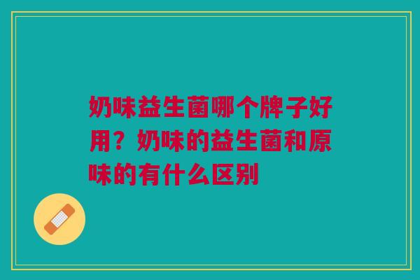 奶味益生菌哪个牌子好用?奶味的益生菌和原味的有什么区别