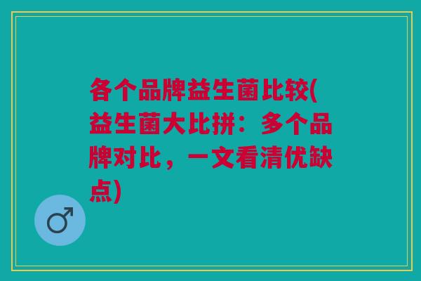 各个品牌益生菌比较(益生菌大比拼:多个品牌对比,一文看清优缺点)