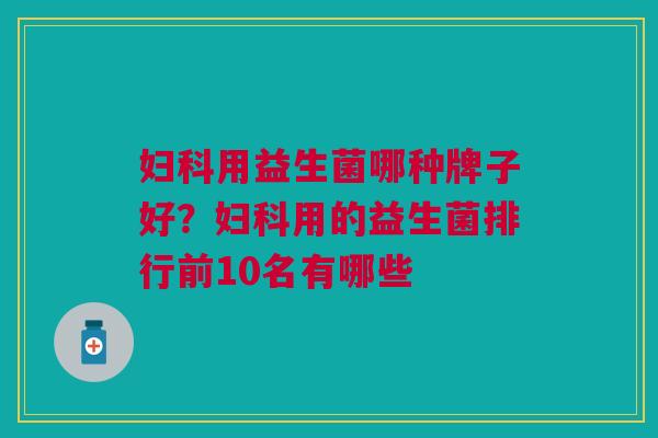 妇科用益生菌哪种牌子好?妇科用的益生菌排行前10名有哪些