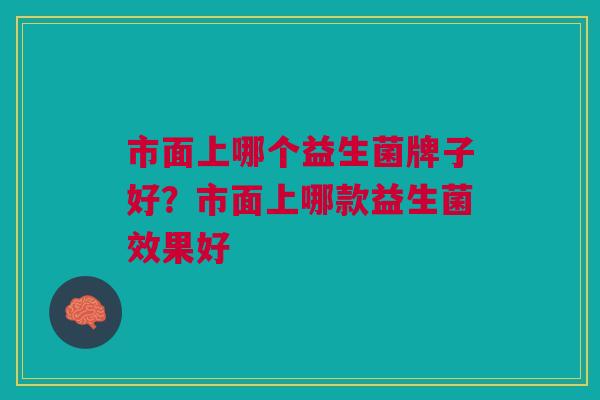市面上哪个益生菌牌子好?市面上哪款益生菌效果好 市面上哪个益生菌牌子好?市面上哪款益生菌效果好