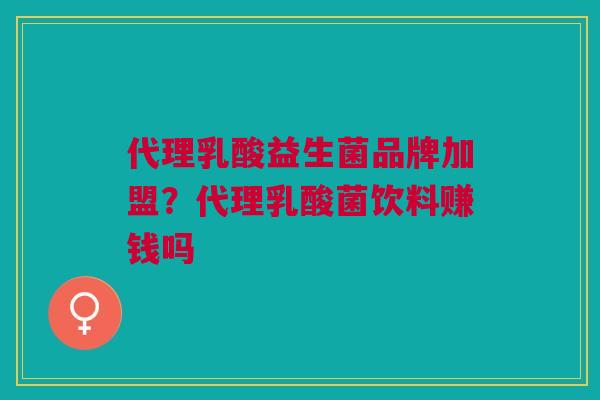 代理乳酸益生菌品牌加盟?代理乳酸菌饮料赚钱吗