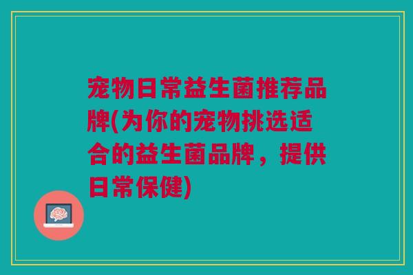 宠物日常益生菌推荐品牌(为你的宠物挑选适合的益生菌品牌,提供日常保健)