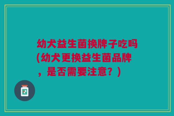 幼犬益生菌换牌子吃吗(幼犬更换益生菌品牌，是否需要注意？)