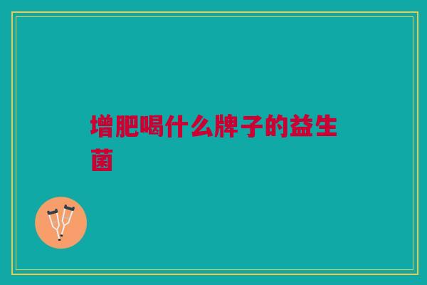 增肥喝什么牌子的益生菌