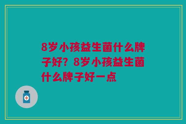 8岁小孩益生菌什么牌子好?8岁小孩益生菌什么牌子好一点