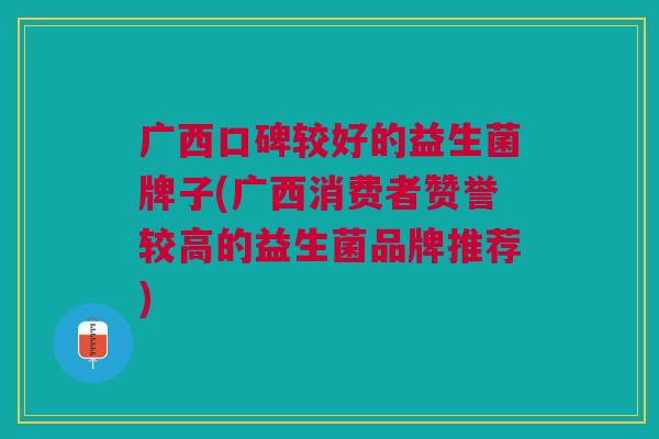 广西口碑较好的益生菌牌子(广西消费者赞誉较高的益生菌品牌推荐)