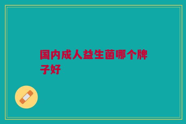 国内成人益生菌哪个牌子好 国内成人益生菌哪个牌子好