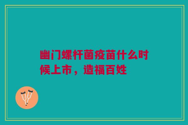 幽门螺杆菌疫苗什么时候上市,造福百姓 幽门螺杆菌疫苗什么时候上市,造福百姓
