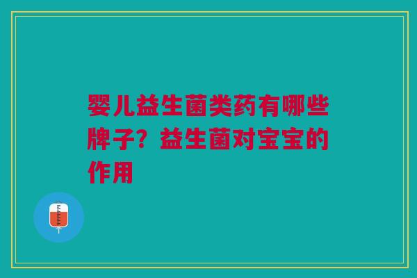 婴儿益生菌类药有哪些牌子?益生菌对宝宝的作用 婴儿益生菌类药有哪些牌子?益生菌对宝宝的作用