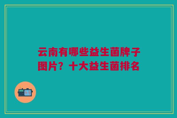 云南有哪些益生菌牌子图片?十大益生菌排名