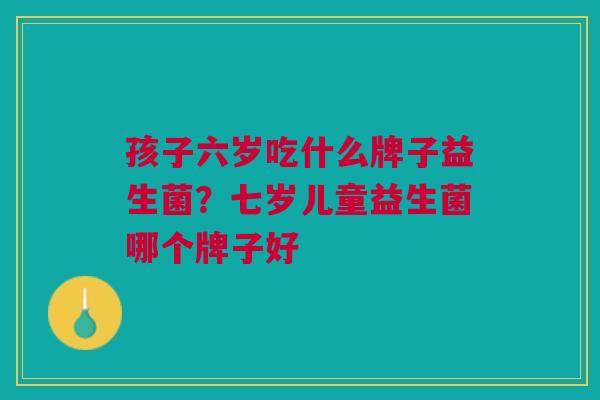 孩子六岁吃什么牌子益生菌?七岁儿童益生菌哪个牌子好
