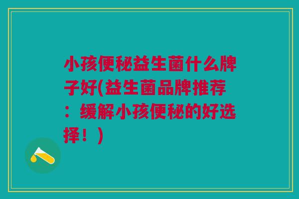 小孩益生菌什么牌子好(益生菌品牌推荐:缓解小孩的好选择!) 小孩益生菌什么牌子好(益生菌品牌推荐:缓解小孩的好选择!)