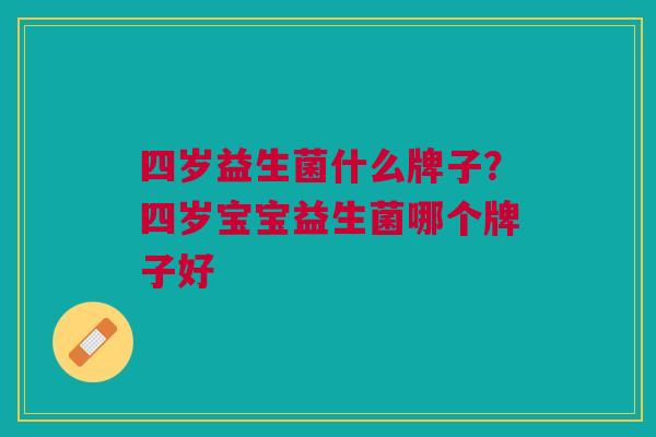 四岁益生菌什么牌子?四岁宝宝益生菌哪个牌子好 四岁益生菌什么牌子?四岁宝宝益生菌哪个牌子好