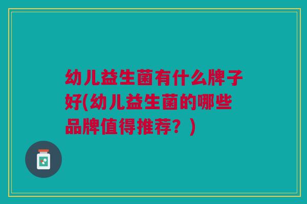 幼儿益生菌有什么牌子好(幼儿益生菌的哪些品牌值得推荐?)
