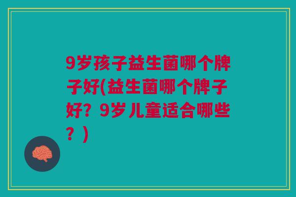9岁孩子益生菌哪个牌子好(益生菌哪个牌子好?9岁儿童适合哪些?)