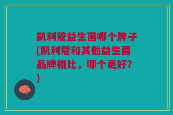 凯利蔻益生菌哪个牌子(凯利蔻和其他益生菌品牌相比,哪个更好?)