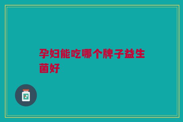 孕妇能吃哪个牌子益生菌好 孕妇能吃哪个牌子益生菌好