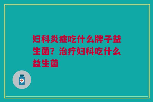 妇科炎症吃什么牌子益生菌?治疗妇科吃什么益生菌
