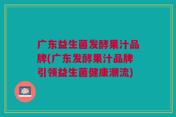 广东益生菌发酵果汁品牌(广东发酵果汁品牌引领益生菌健康潮流)
