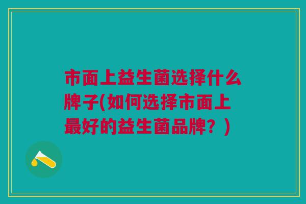 市面上益生菌选择什么牌子(如何选择市面上最好的益生菌品牌?)