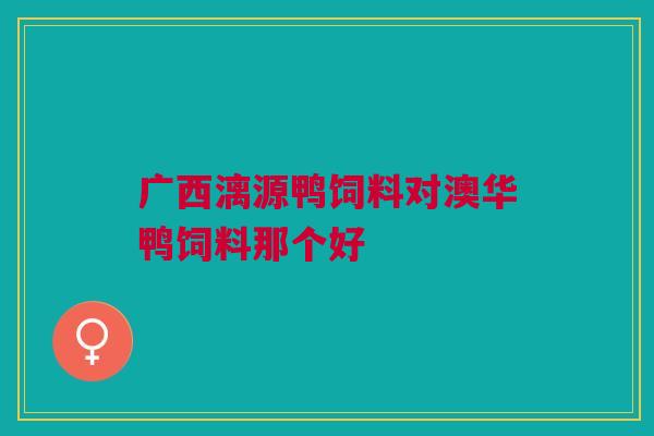 广西漓源鸭饲料对澳华鸭饲料那个好