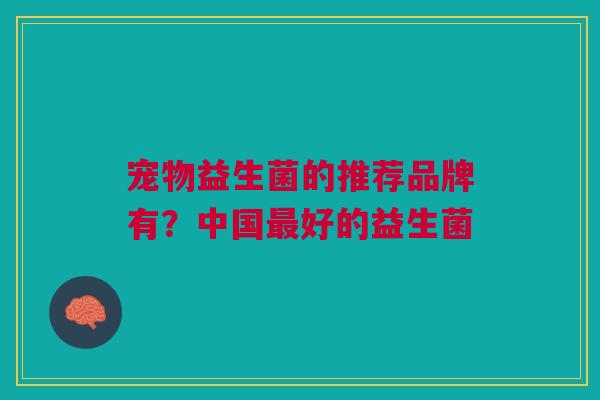 宠物益生菌的推荐品牌有?中国最好的益生菌