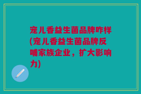 宠儿香益生菌品牌咋样(宠儿香益生菌品牌反哺家族企业,扩大影响力)