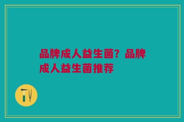 品牌成人益生菌?品牌成人益生菌推荐