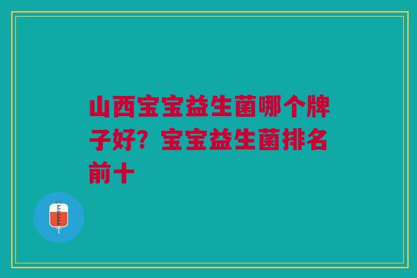 山西宝宝益生菌哪个牌子好?宝宝益生菌排名前十