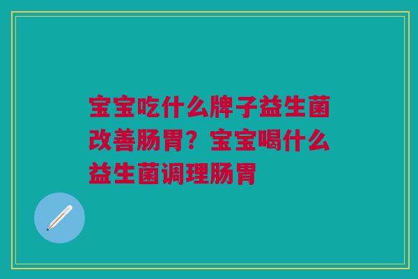 宝宝吃什么牌子益生菌改善肠胃?宝宝喝什么益生菌调理肠胃