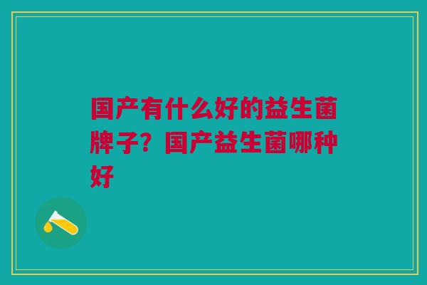 国产有什么好的益生菌牌子?国产益生菌哪种好
