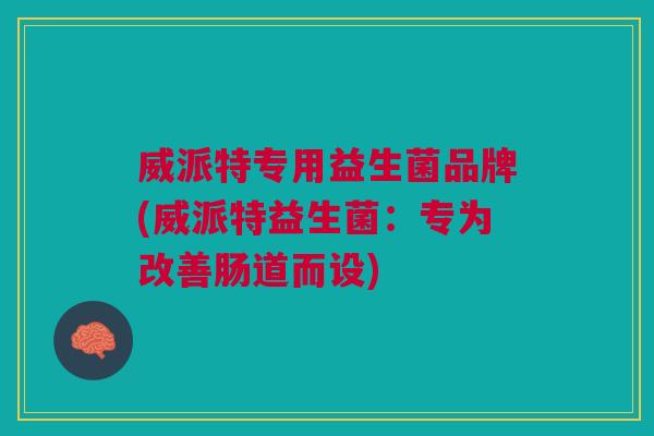 威派特专用益生菌品牌(威派特益生菌:专为改善肠道而设)