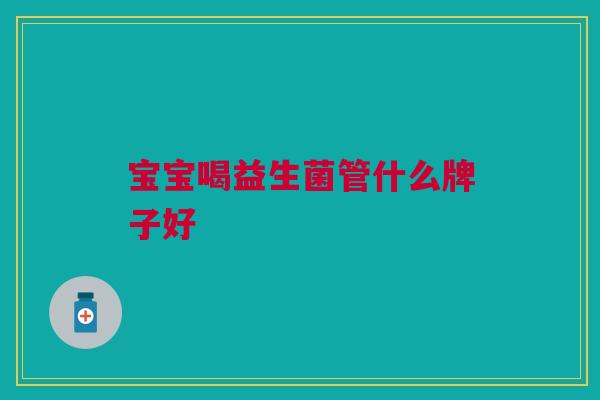 宝宝喝益生菌管什么牌子好