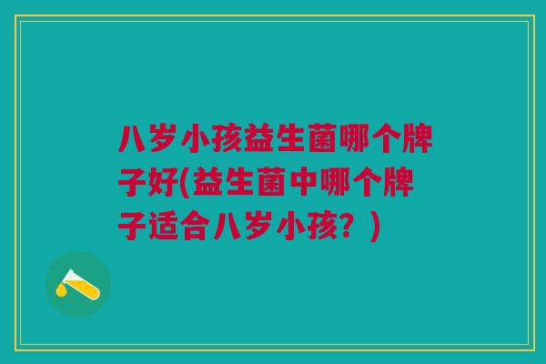 八岁小孩益生菌哪个牌子好(益生菌中哪个牌子适合八岁小孩?) 八岁小孩益生菌哪个牌子好(益生菌中哪个牌子适合八岁小孩?)