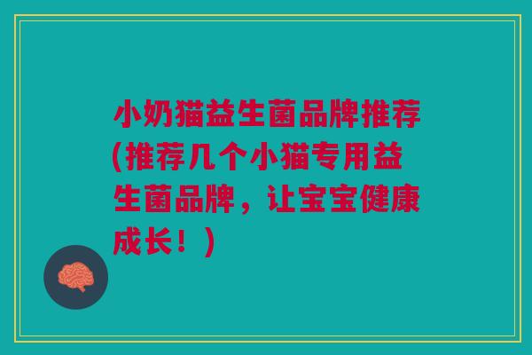 小奶猫益生菌品牌推荐(推荐几个小猫专用益生菌品牌,让宝宝健康成长!) 小奶猫益生菌品牌推荐(推荐几个小猫专用益生菌品牌,让宝宝健康成长!)